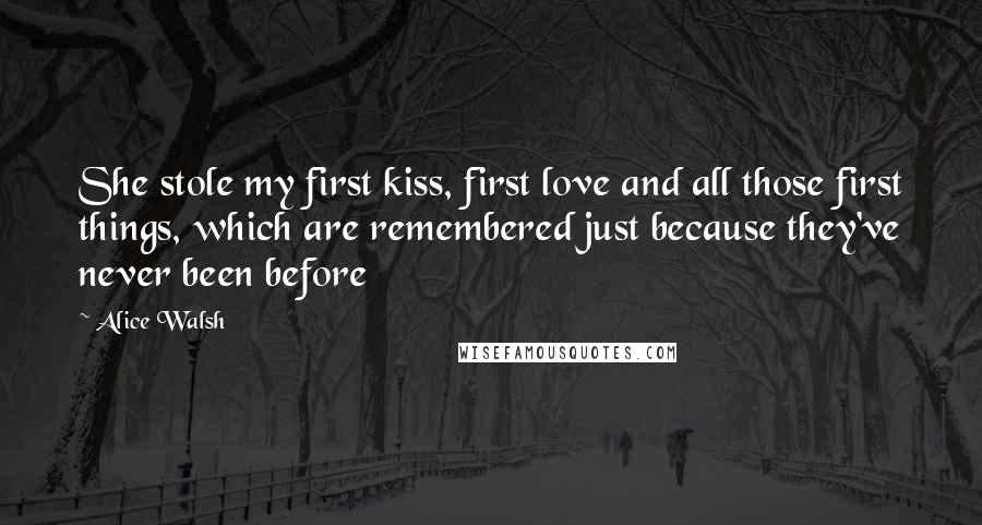 Alice Walsh Quotes: She stole my first kiss, first love and all those first things, which are remembered just because they've never been before