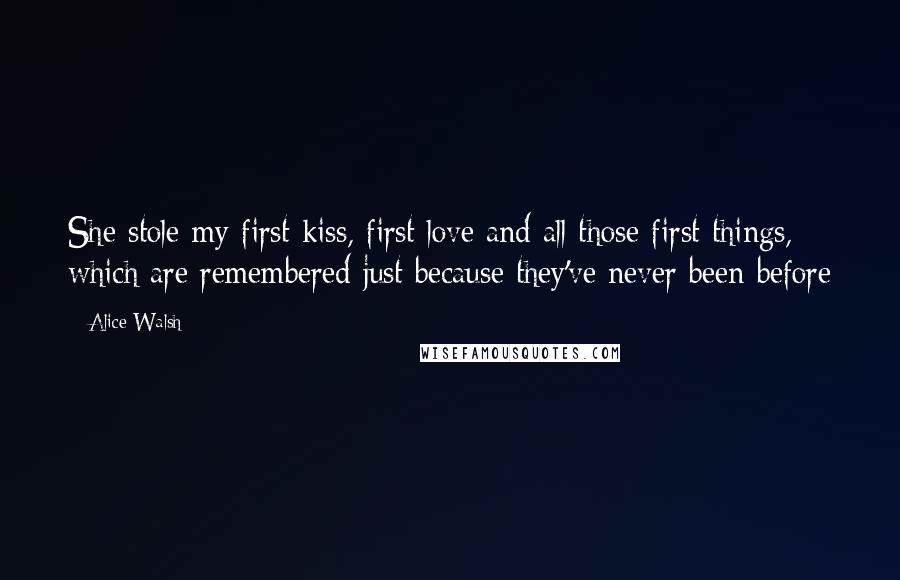 Alice Walsh Quotes: She stole my first kiss, first love and all those first things, which are remembered just because they've never been before