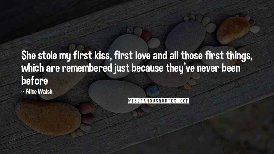 Alice Walsh Quotes: She stole my first kiss, first love and all those first things, which are remembered just because they've never been before