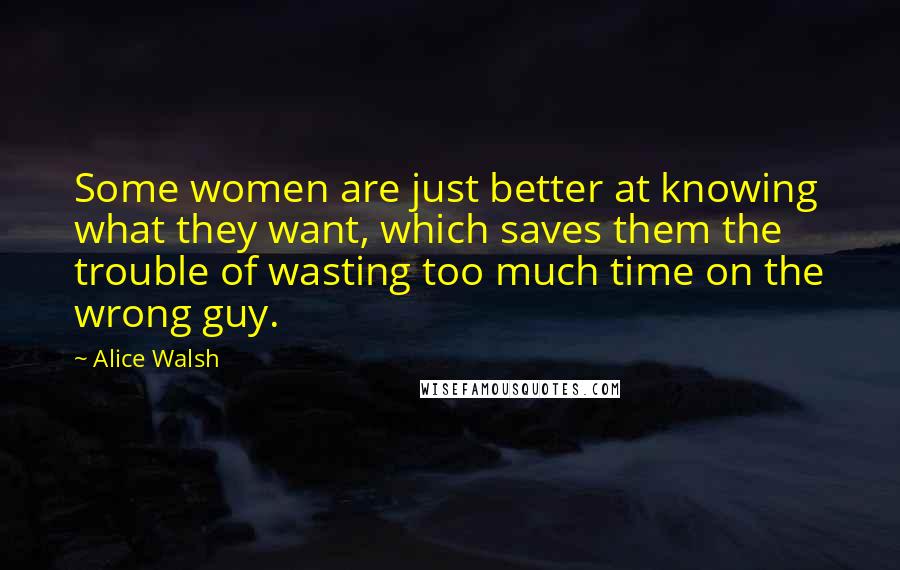 Alice Walsh Quotes: Some women are just better at knowing what they want, which saves them the trouble of wasting too much time on the wrong guy.