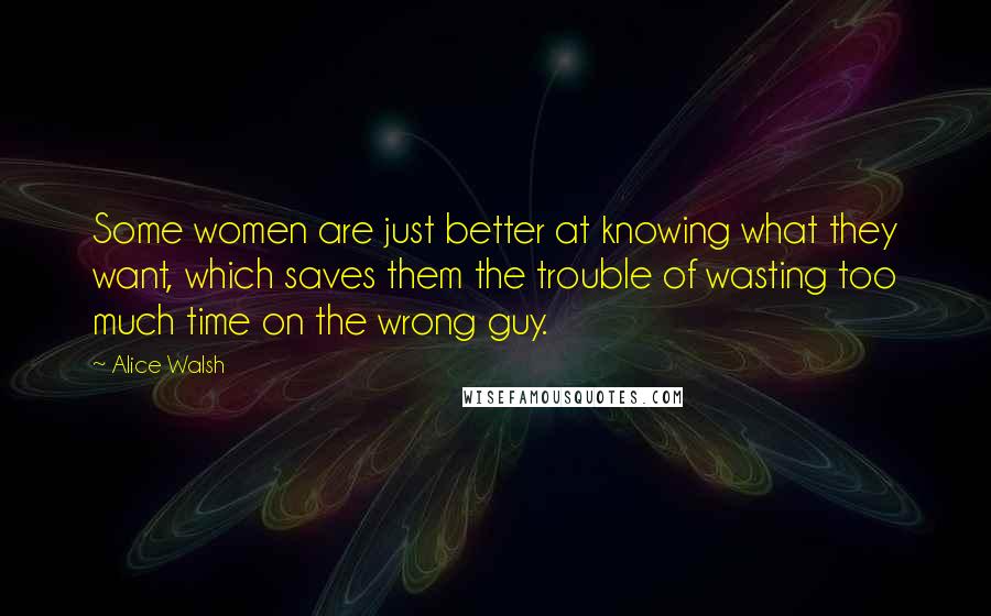 Alice Walsh Quotes: Some women are just better at knowing what they want, which saves them the trouble of wasting too much time on the wrong guy.