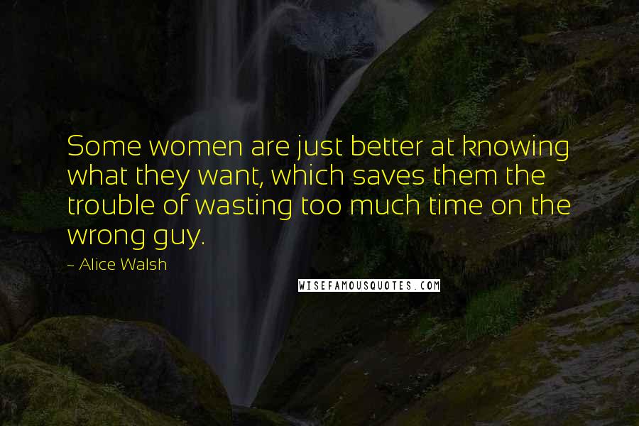Alice Walsh Quotes: Some women are just better at knowing what they want, which saves them the trouble of wasting too much time on the wrong guy.