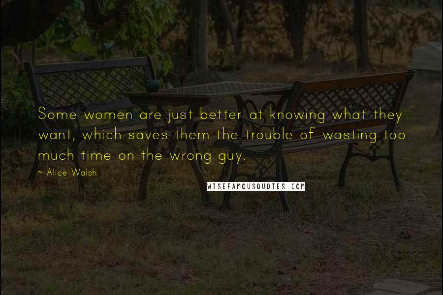Alice Walsh Quotes: Some women are just better at knowing what they want, which saves them the trouble of wasting too much time on the wrong guy.