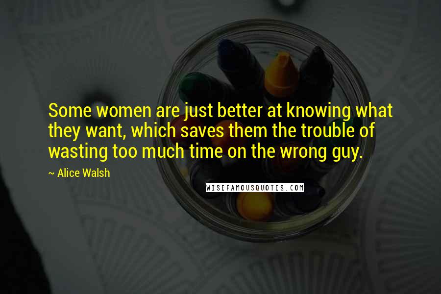 Alice Walsh Quotes: Some women are just better at knowing what they want, which saves them the trouble of wasting too much time on the wrong guy.