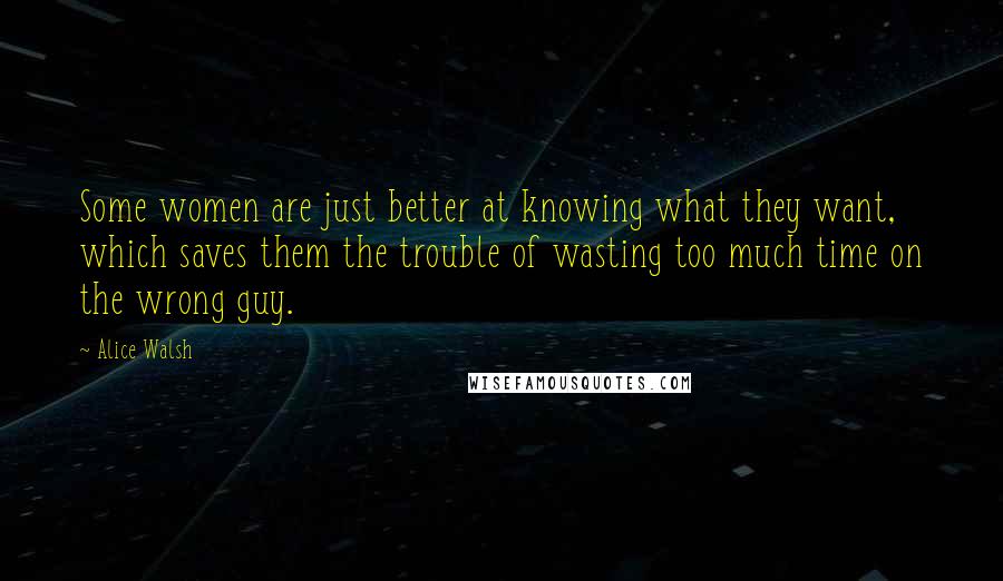 Alice Walsh Quotes: Some women are just better at knowing what they want, which saves them the trouble of wasting too much time on the wrong guy.