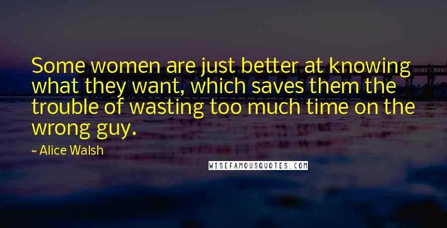 Alice Walsh Quotes: Some women are just better at knowing what they want, which saves them the trouble of wasting too much time on the wrong guy.