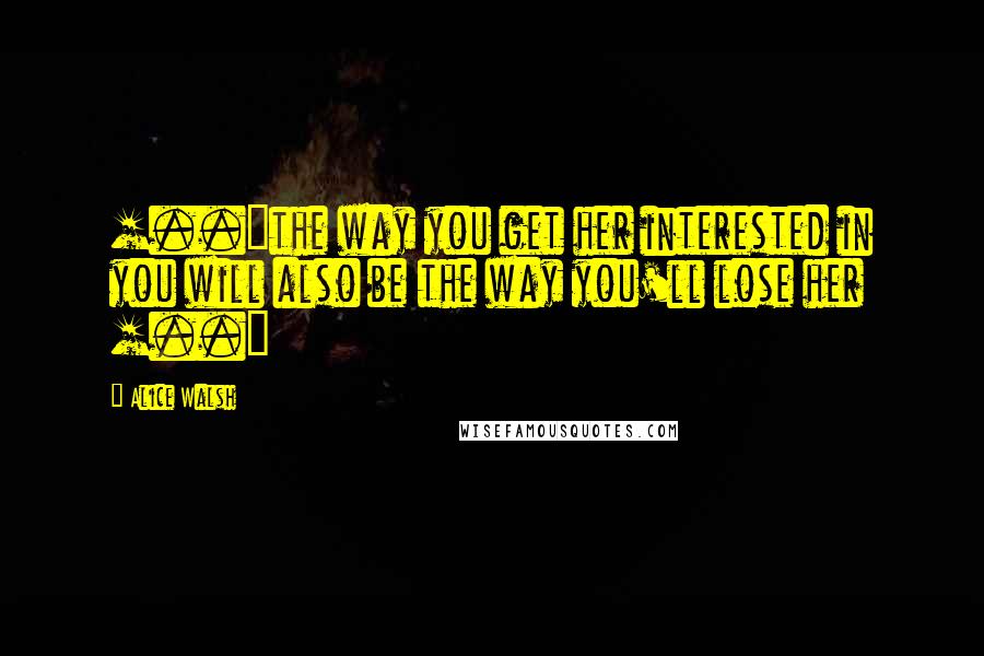 Alice Walsh Quotes: [..]the way you get her interested in you will also be the way you'll lose her [..]