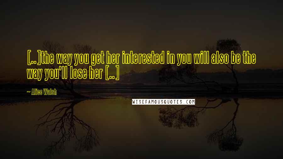 Alice Walsh Quotes: [..]the way you get her interested in you will also be the way you'll lose her [..]