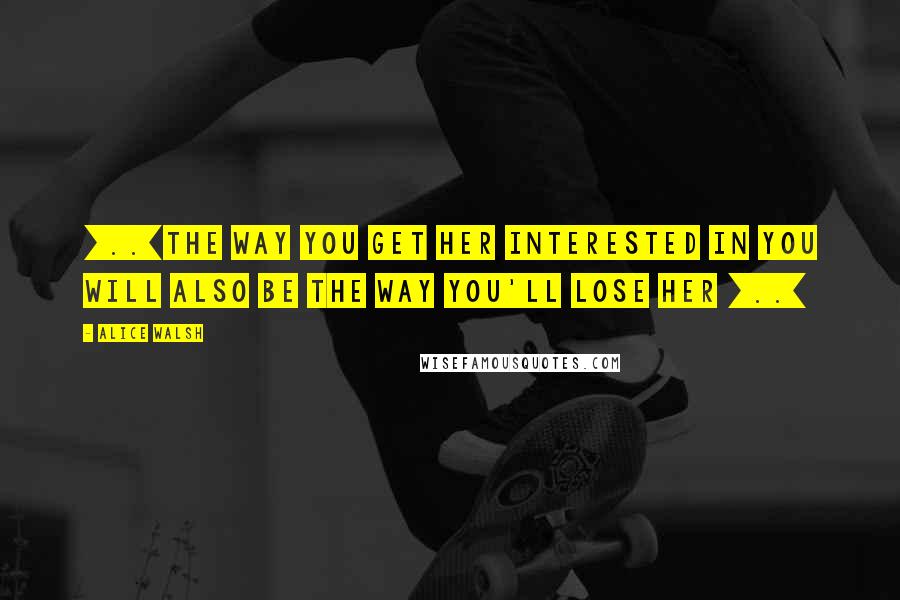 Alice Walsh Quotes: [..]the way you get her interested in you will also be the way you'll lose her [..]