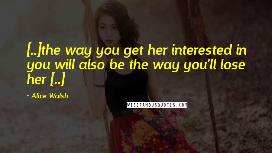 Alice Walsh Quotes: [..]the way you get her interested in you will also be the way you'll lose her [..]