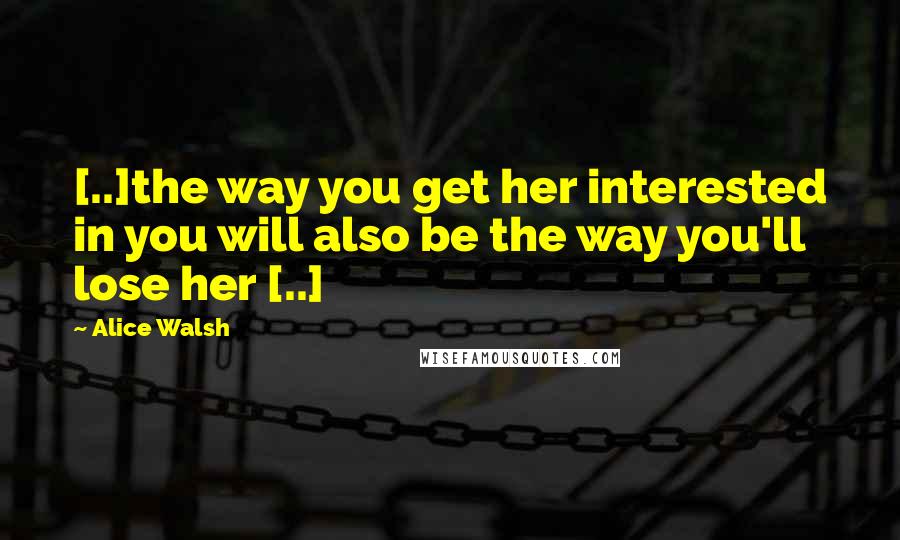 Alice Walsh Quotes: [..]the way you get her interested in you will also be the way you'll lose her [..]