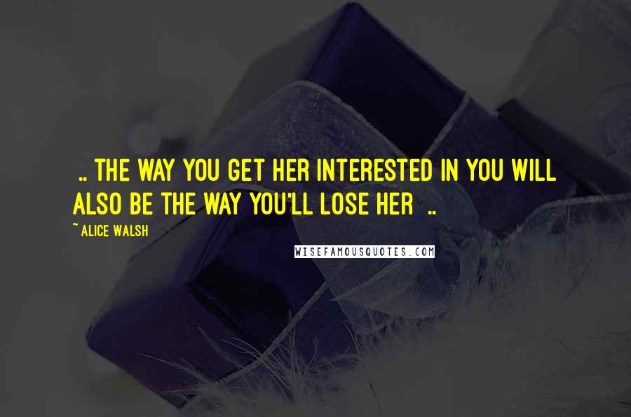 Alice Walsh Quotes: [..]the way you get her interested in you will also be the way you'll lose her [..]