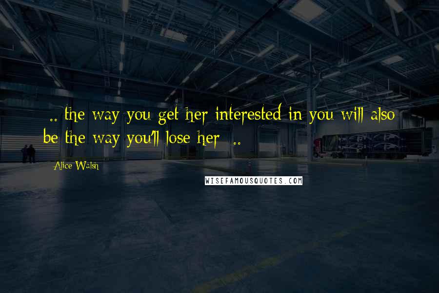 Alice Walsh Quotes: [..]the way you get her interested in you will also be the way you'll lose her [..]