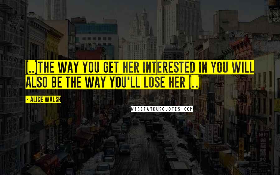 Alice Walsh Quotes: [..]the way you get her interested in you will also be the way you'll lose her [..]