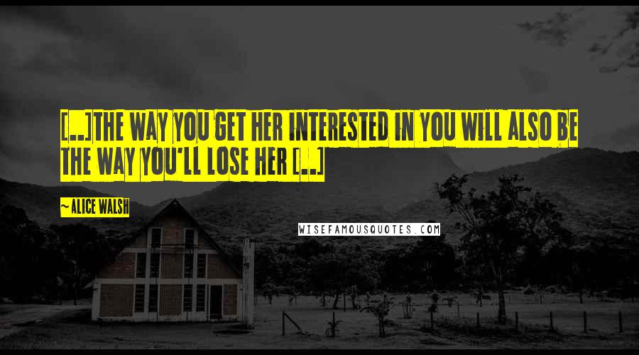 Alice Walsh Quotes: [..]the way you get her interested in you will also be the way you'll lose her [..]