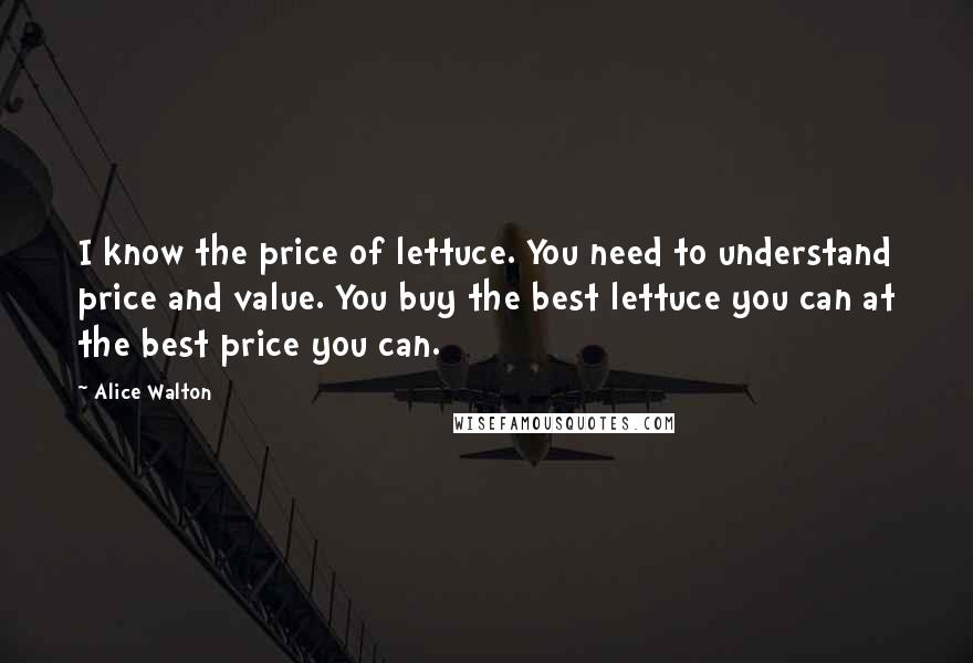 Alice Walton Quotes: I know the price of lettuce. You need to understand price and value. You buy the best lettuce you can at the best price you can.