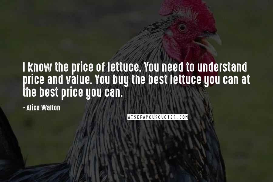 Alice Walton Quotes: I know the price of lettuce. You need to understand price and value. You buy the best lettuce you can at the best price you can.