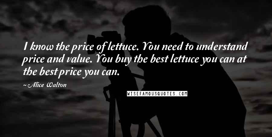 Alice Walton Quotes: I know the price of lettuce. You need to understand price and value. You buy the best lettuce you can at the best price you can.