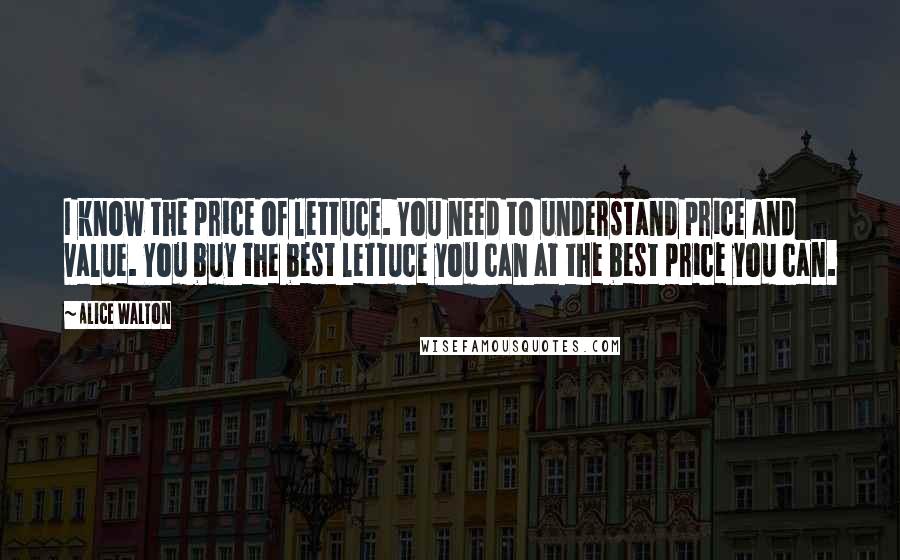 Alice Walton Quotes: I know the price of lettuce. You need to understand price and value. You buy the best lettuce you can at the best price you can.