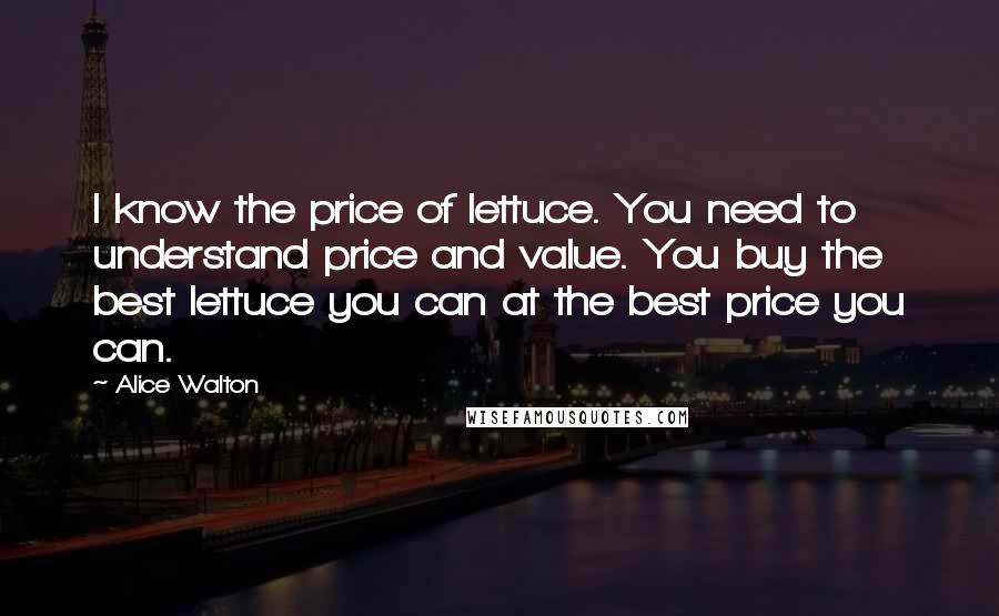 Alice Walton Quotes: I know the price of lettuce. You need to understand price and value. You buy the best lettuce you can at the best price you can.