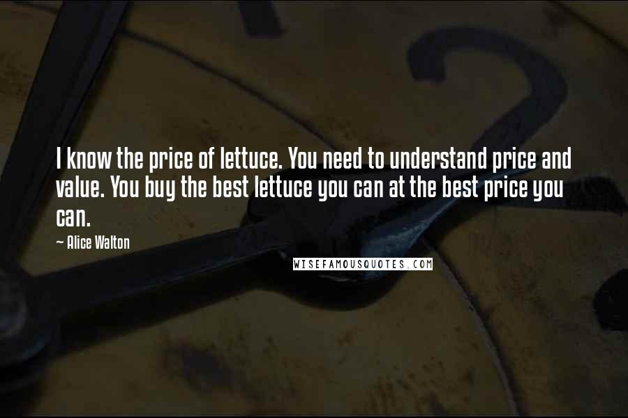 Alice Walton Quotes: I know the price of lettuce. You need to understand price and value. You buy the best lettuce you can at the best price you can.