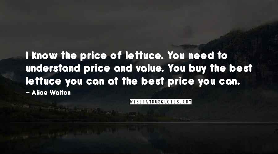 Alice Walton Quotes: I know the price of lettuce. You need to understand price and value. You buy the best lettuce you can at the best price you can.