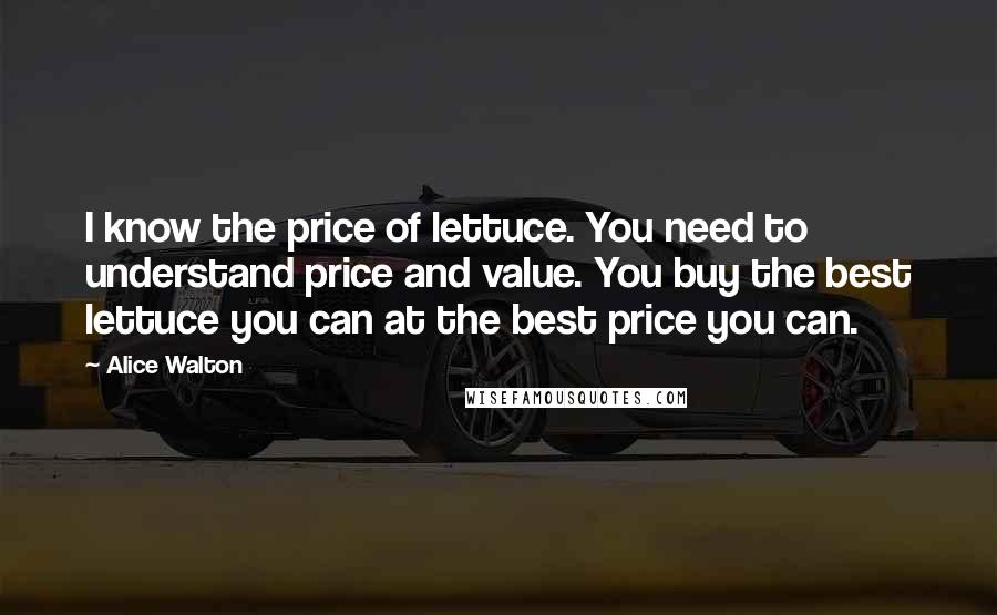 Alice Walton Quotes: I know the price of lettuce. You need to understand price and value. You buy the best lettuce you can at the best price you can.