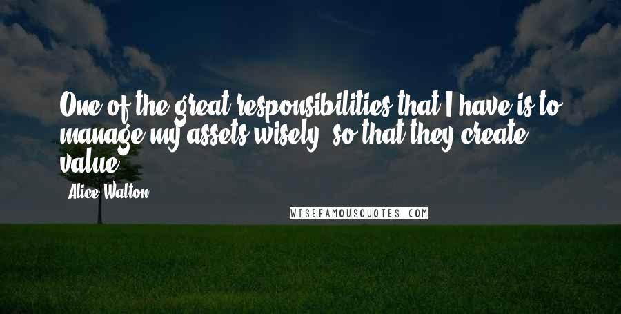 Alice Walton Quotes: One of the great responsibilities that I have is to manage my assets wisely, so that they create value.