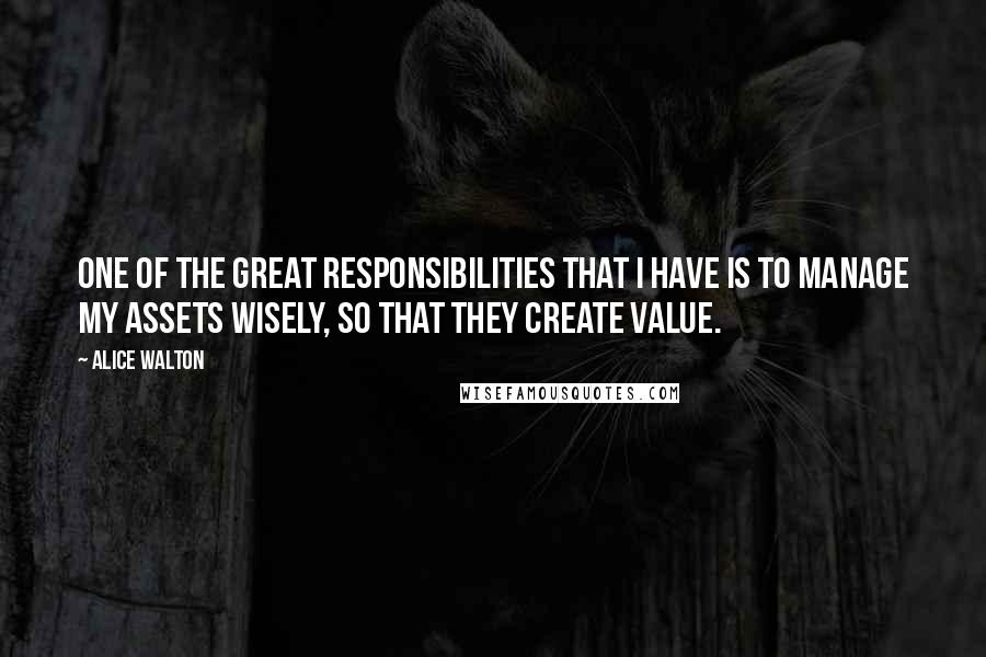 Alice Walton Quotes: One of the great responsibilities that I have is to manage my assets wisely, so that they create value.