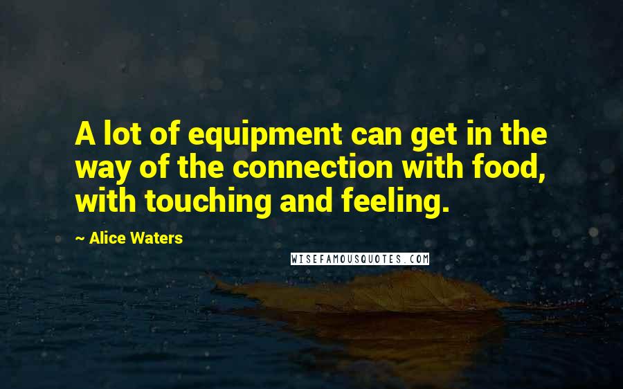 Alice Waters Quotes: A lot of equipment can get in the way of the connection with food, with touching and feeling.