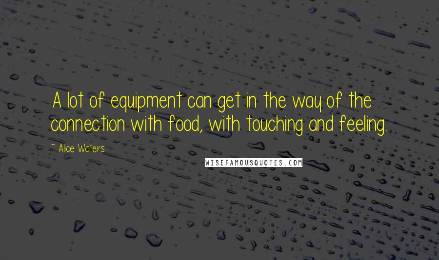 Alice Waters Quotes: A lot of equipment can get in the way of the connection with food, with touching and feeling.