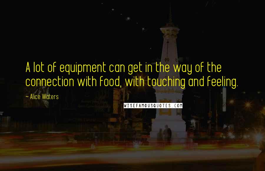 Alice Waters Quotes: A lot of equipment can get in the way of the connection with food, with touching and feeling.