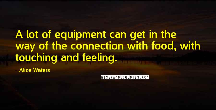 Alice Waters Quotes: A lot of equipment can get in the way of the connection with food, with touching and feeling.