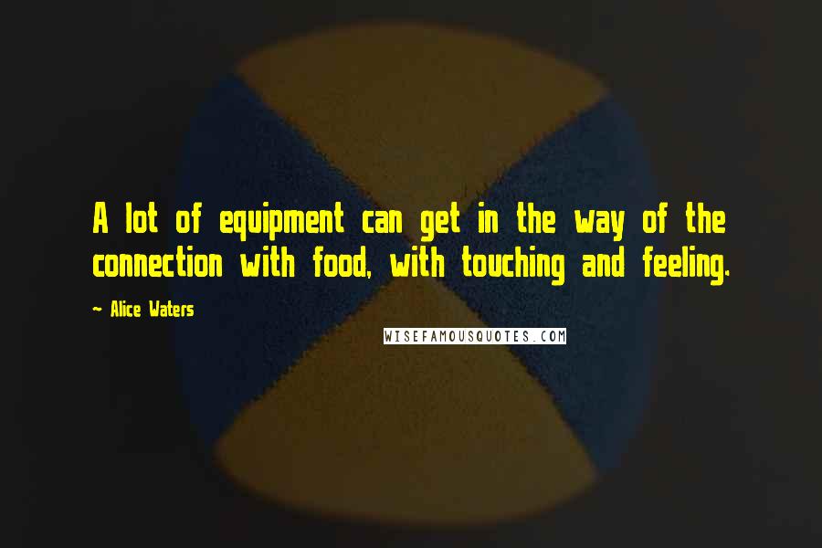 Alice Waters Quotes: A lot of equipment can get in the way of the connection with food, with touching and feeling.