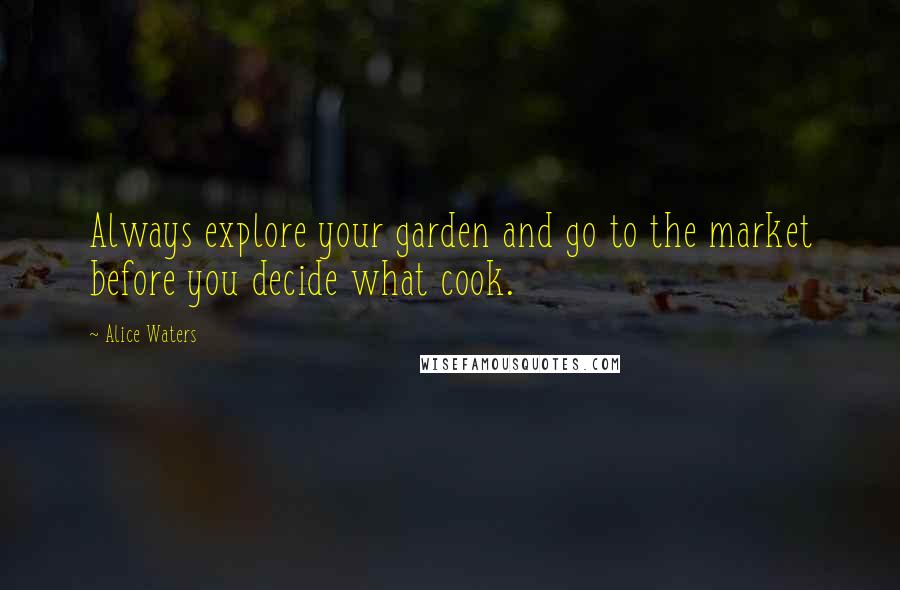 Alice Waters Quotes: Always explore your garden and go to the market before you decide what cook.