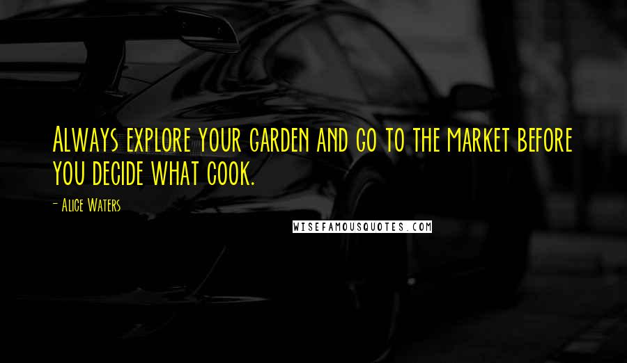 Alice Waters Quotes: Always explore your garden and go to the market before you decide what cook.