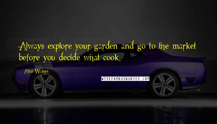 Alice Waters Quotes: Always explore your garden and go to the market before you decide what cook.