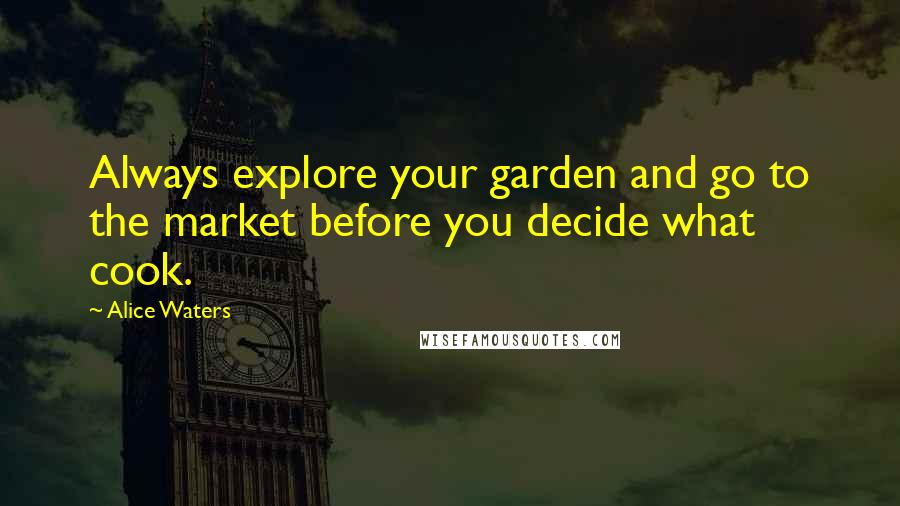 Alice Waters Quotes: Always explore your garden and go to the market before you decide what cook.