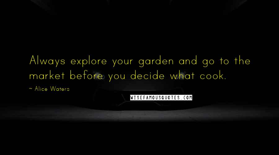 Alice Waters Quotes: Always explore your garden and go to the market before you decide what cook.