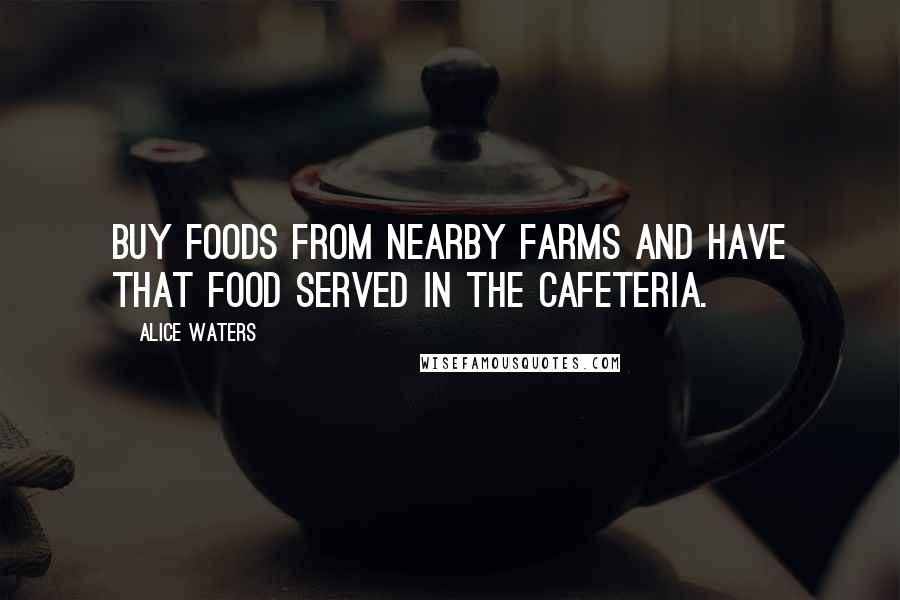 Alice Waters Quotes: Buy foods from nearby farms and have that food served in the cafeteria.