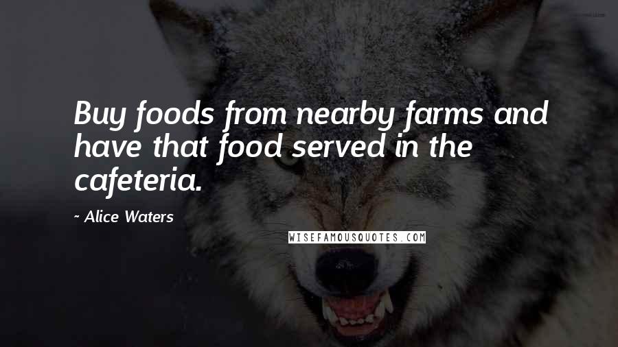 Alice Waters Quotes: Buy foods from nearby farms and have that food served in the cafeteria.