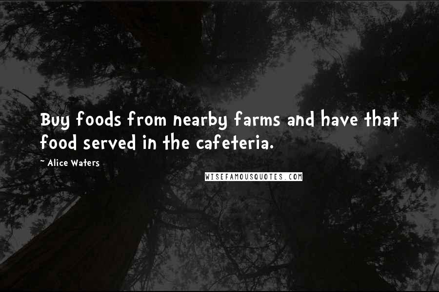 Alice Waters Quotes: Buy foods from nearby farms and have that food served in the cafeteria.