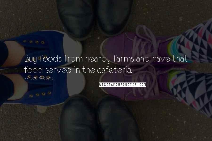 Alice Waters Quotes: Buy foods from nearby farms and have that food served in the cafeteria.