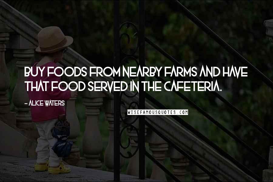 Alice Waters Quotes: Buy foods from nearby farms and have that food served in the cafeteria.