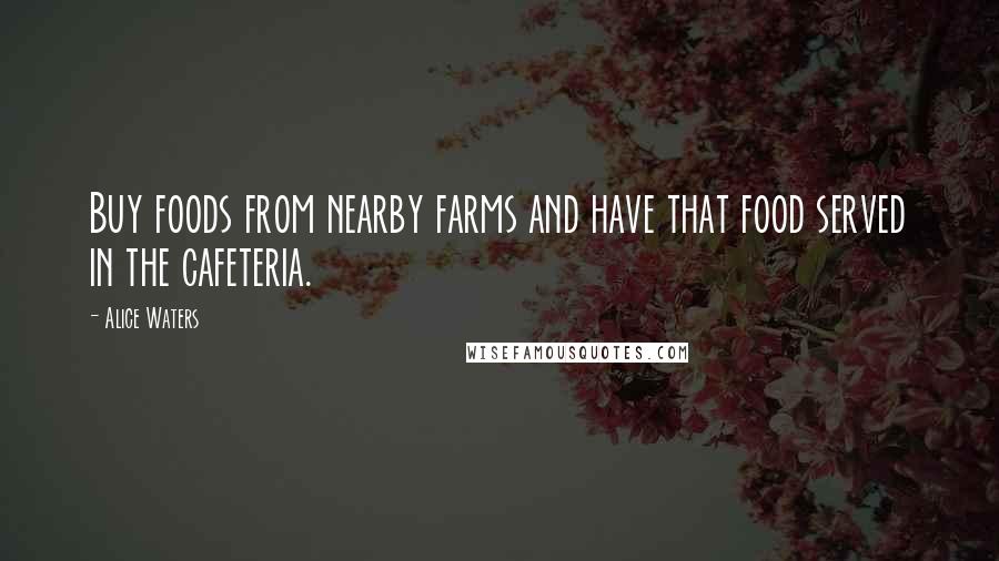 Alice Waters Quotes: Buy foods from nearby farms and have that food served in the cafeteria.