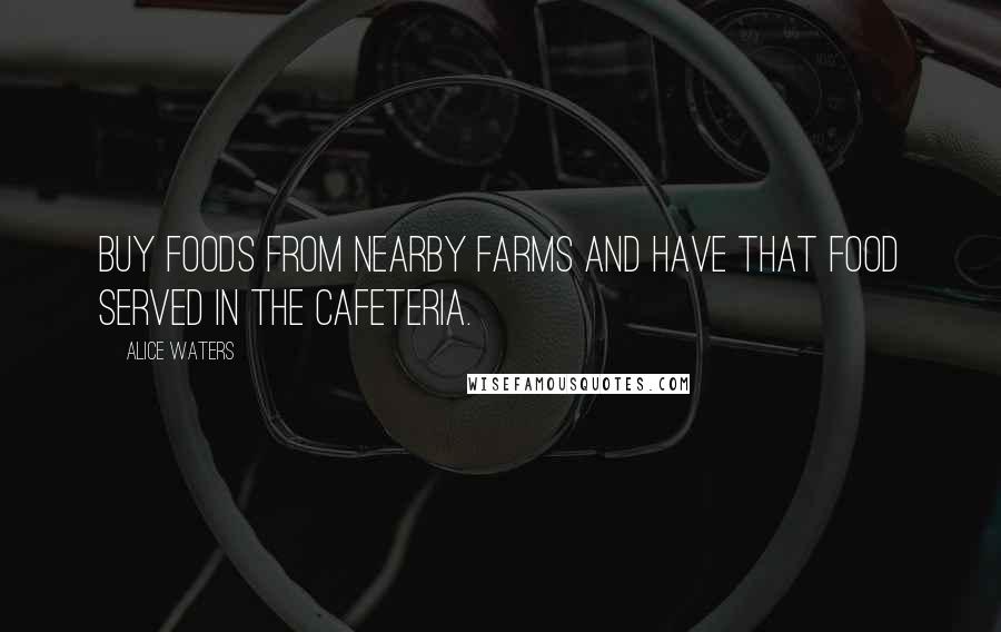 Alice Waters Quotes: Buy foods from nearby farms and have that food served in the cafeteria.