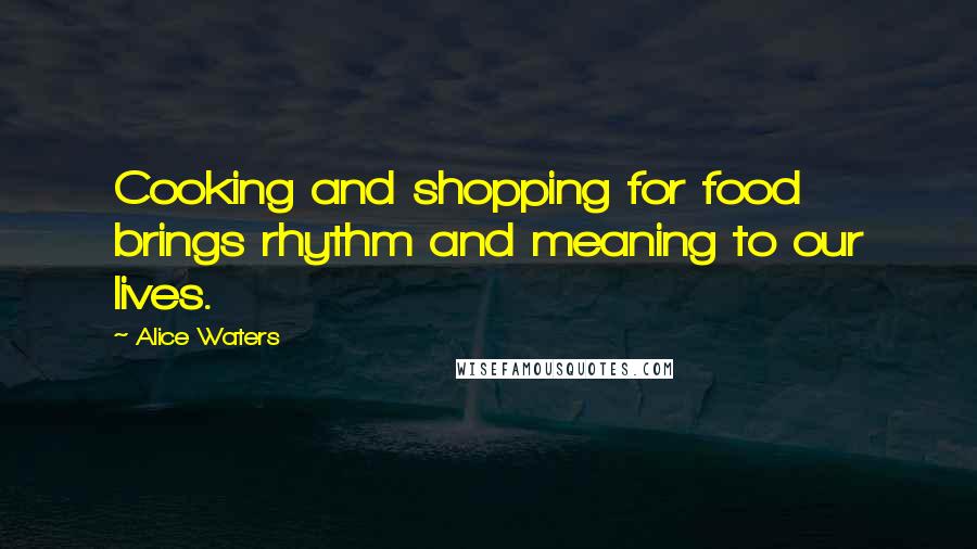 Alice Waters Quotes: Cooking and shopping for food brings rhythm and meaning to our lives.