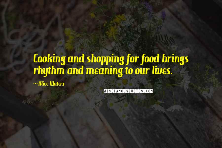 Alice Waters Quotes: Cooking and shopping for food brings rhythm and meaning to our lives.