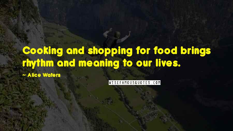 Alice Waters Quotes: Cooking and shopping for food brings rhythm and meaning to our lives.