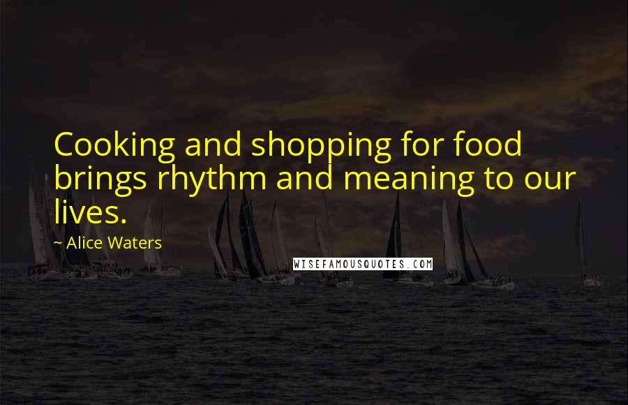 Alice Waters Quotes: Cooking and shopping for food brings rhythm and meaning to our lives.